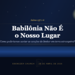 Babilônia Não É o Nosso Lugar — Salmo 137:1-6